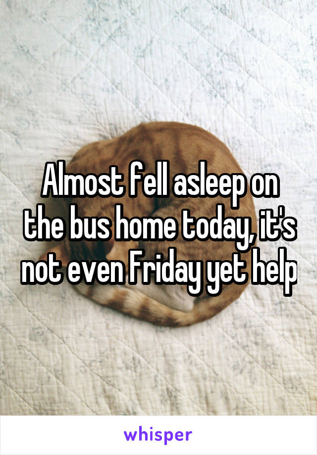 Almost fell asleep on the bus home today, it's not even Friday yet help