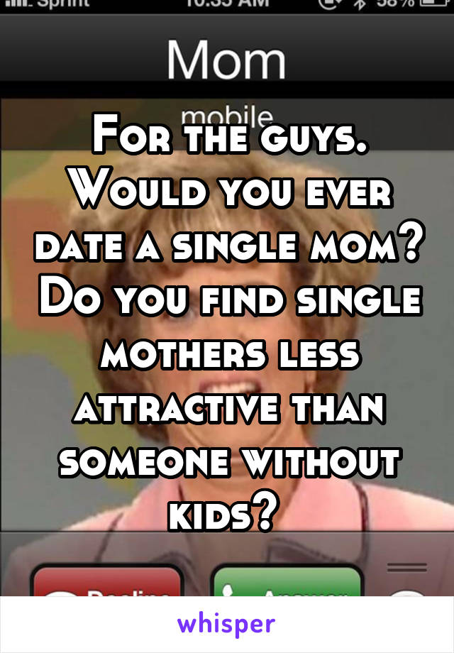 For the guys. Would you ever date a single mom? Do you find single mothers less attractive than someone without kids? 