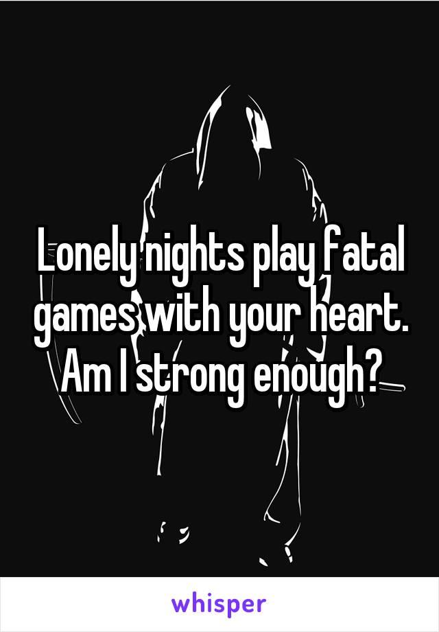 Lonely nights play fatal games with your heart. Am I strong enough?