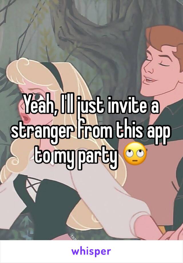 Yeah, I'll just invite a stranger from this app to my party 🙄