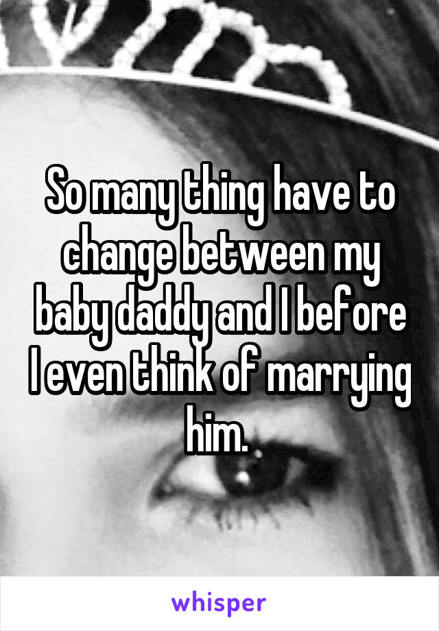 So many thing have to change between my baby daddy and I before I even think of marrying him. 