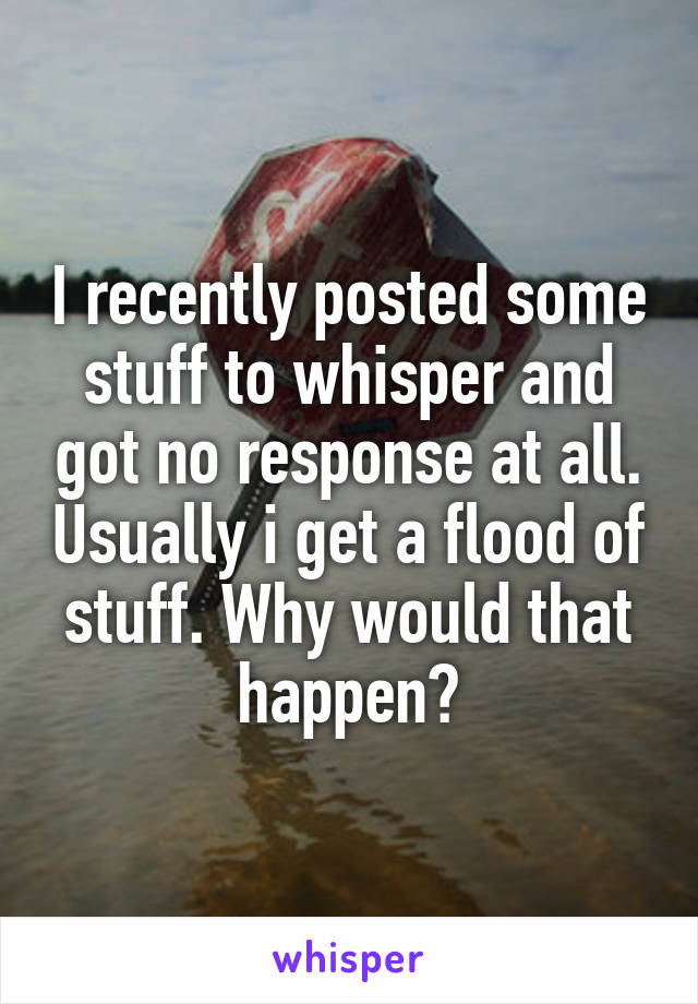 I recently posted some stuff to whisper and got no response at all. Usually i get a flood of stuff. Why would that happen?
