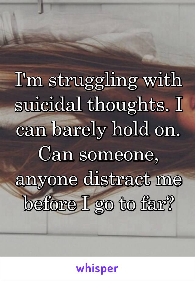 I'm struggling with suicidal thoughts. I can barely hold on. Can someone, anyone distract me before I go to far?