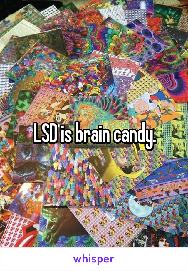 LSD is brain candy.