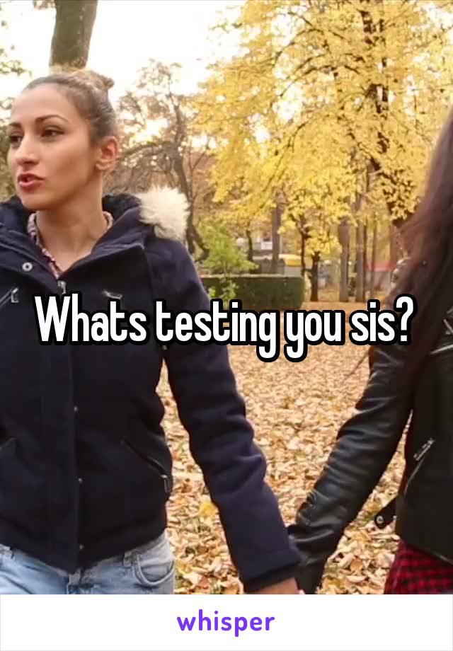 Whats testing you sis? 