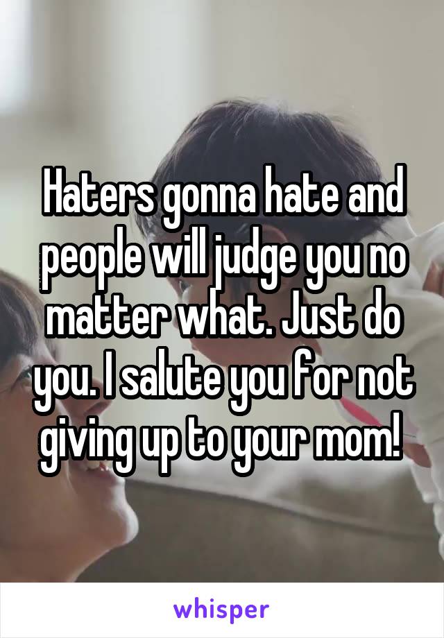 Haters gonna hate and people will judge you no matter what. Just do you. I salute you for not giving up to your mom! 