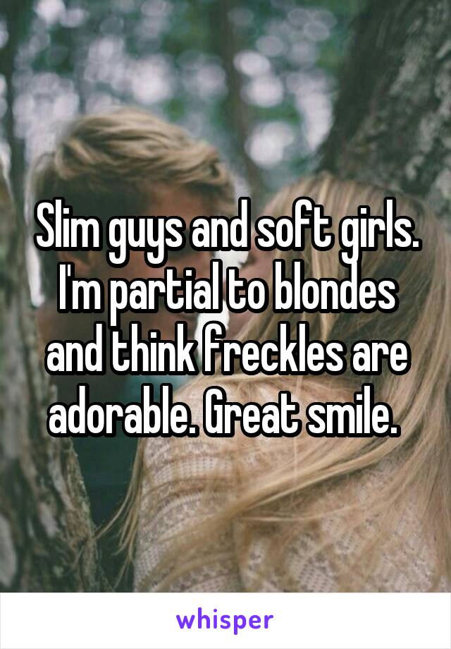 Slim guys and soft girls. I'm partial to blondes and think freckles are adorable. Great smile. 