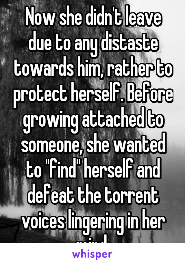 Now she didn't leave due to any distaste towards him, rather to protect herself. Before growing attached to someone, she wanted to "find" herself and defeat the torrent voices lingering in her mind.