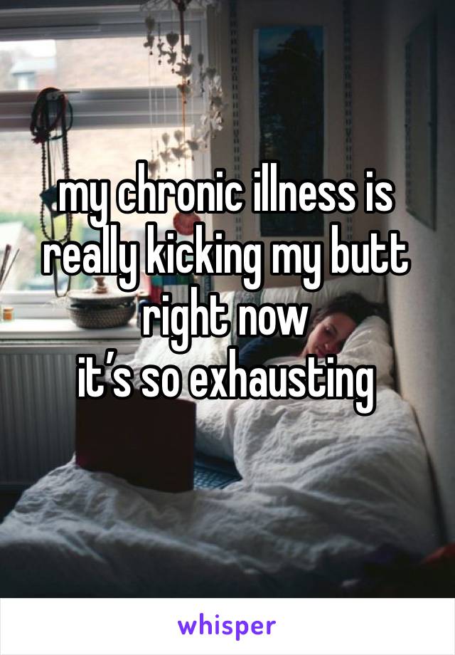 my chronic illness is really kicking my butt right now 
it’s so exhausting 
