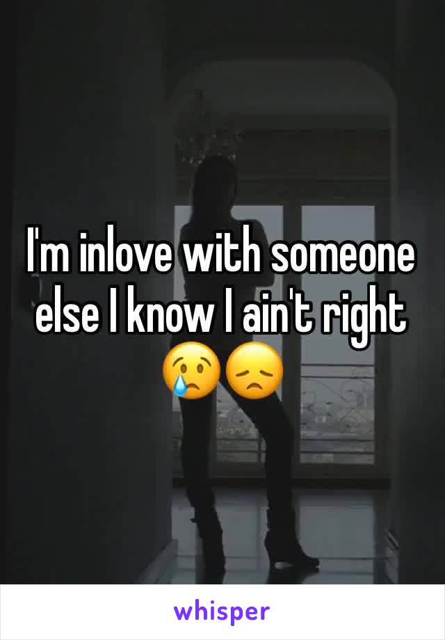 I'm inlove with someone else I know I ain't right 😢😞