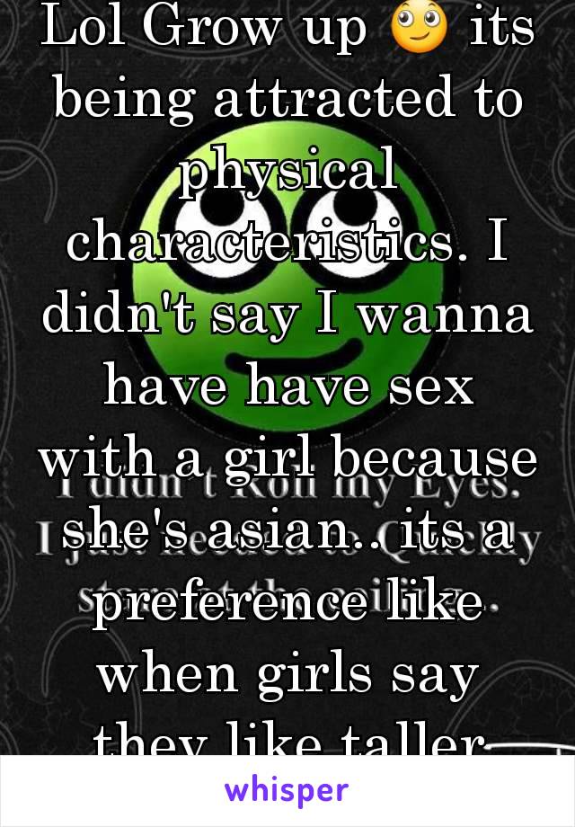 Lol Grow up 🙄 its being attracted to physical characteristics. I didn't say I wanna have have sex with a girl because she's asian.. its a preference like when girls say they like taller guys.