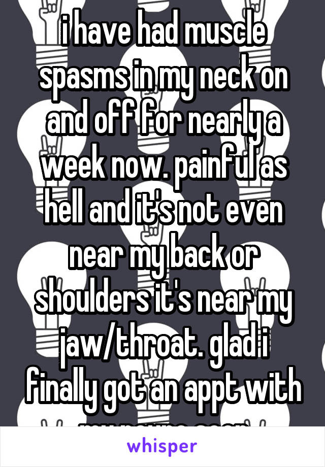 i have had muscle spasms in my neck on and off for nearly a week now. painful as hell and it's not even near my back or shoulders it's near my jaw/throat. glad i finally got an appt with my neuro soon