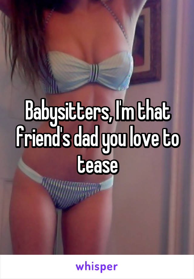 Babysitters, I'm that friend's dad you love to tease