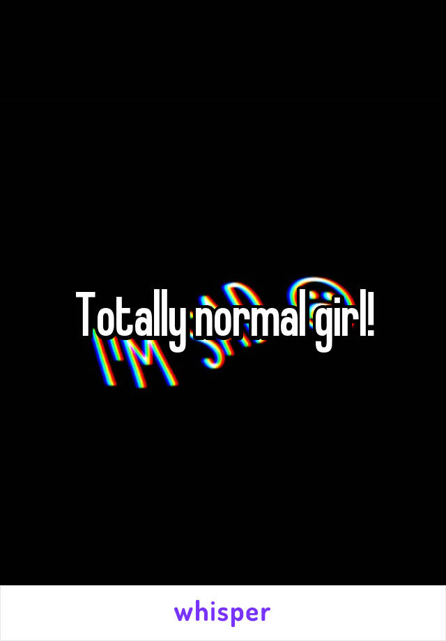Totally normal girl!