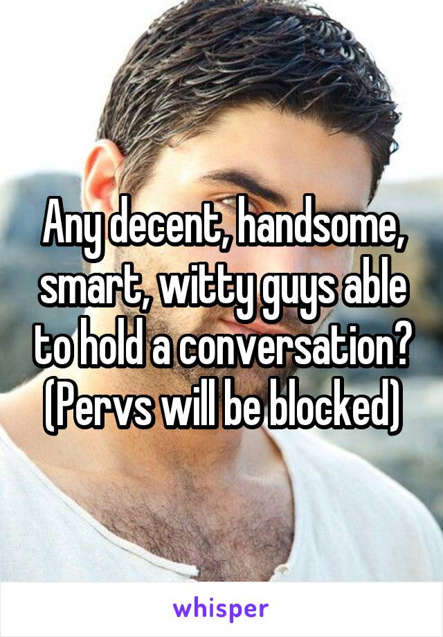 Any decent, handsome, smart, witty guys able to hold a conversation?
(Pervs will be blocked)