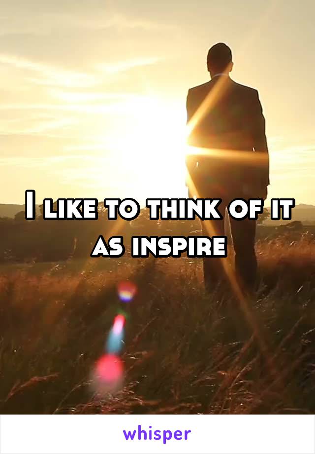 I like to think of it as inspire