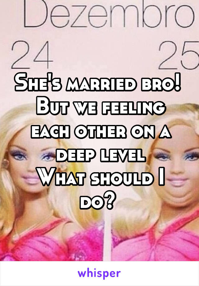 She's married bro! 
But we feeling each other on a deep level
What should I do? 