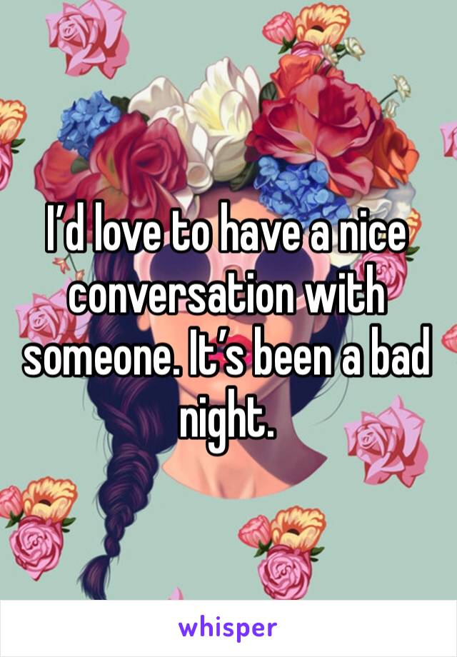 I’d love to have a nice conversation with someone. It’s been a bad night. 