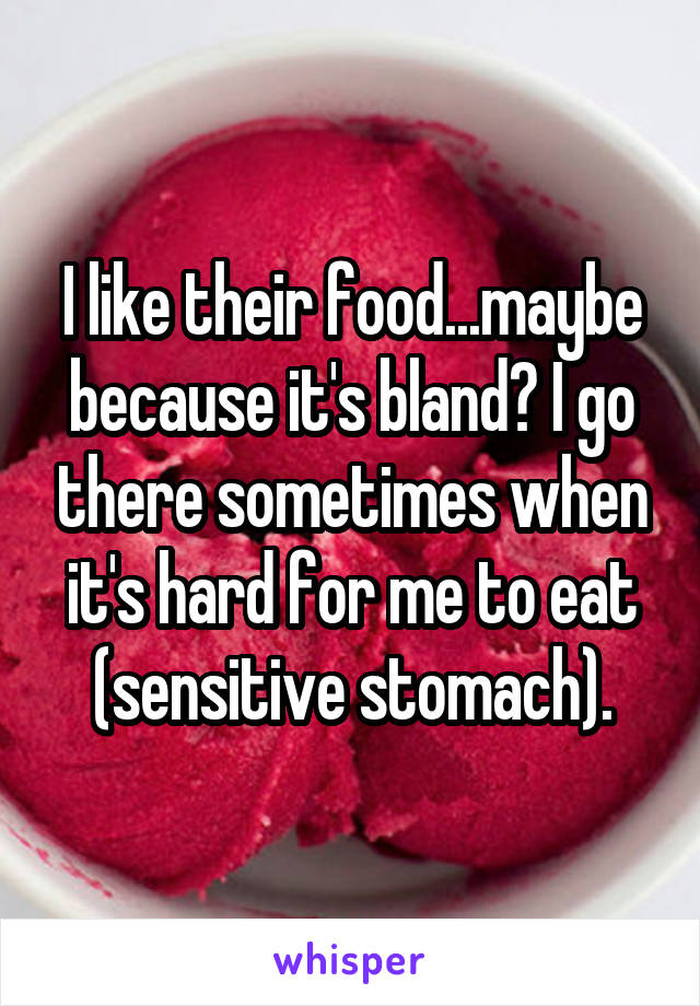I like their food...maybe because it's bland? I go there sometimes when it's hard for me to eat (sensitive stomach).