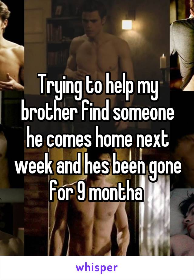 Trying to help my brother find someone he comes home next week and hes been gone for 9 montha 