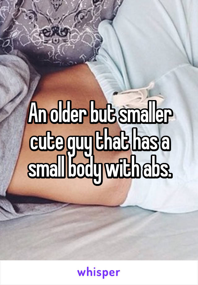 An older but smaller cute guy that has a small body with abs.