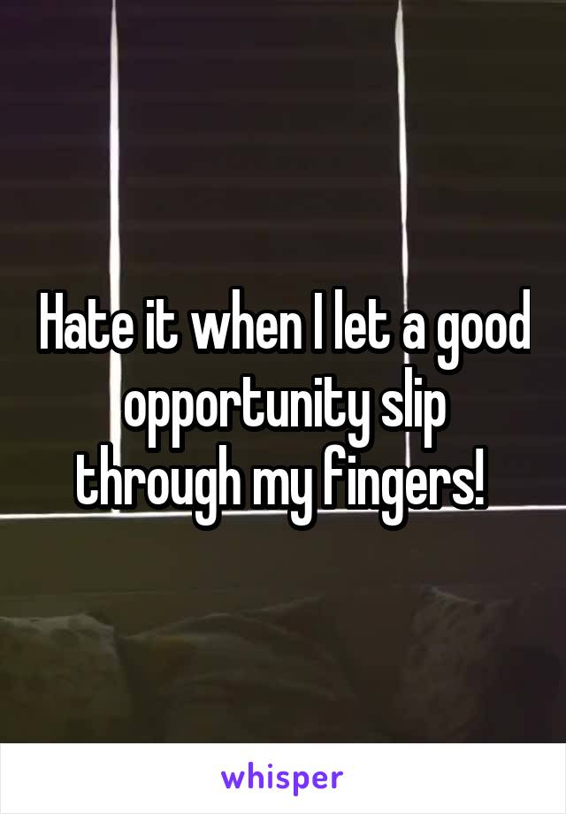 Hate it when I let a good opportunity slip through my fingers! 