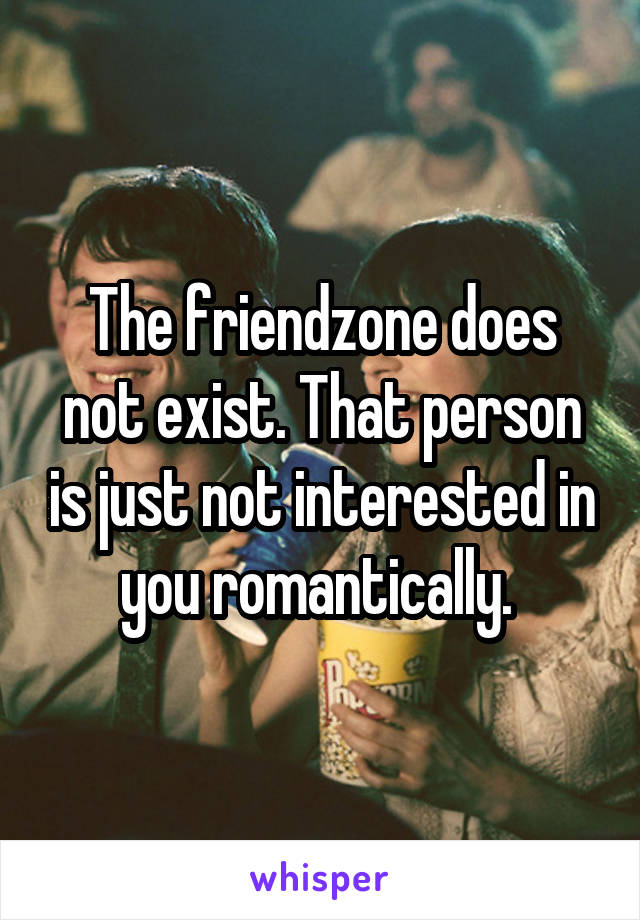 The friendzone does not exist. That person is just not interested in you romantically. 