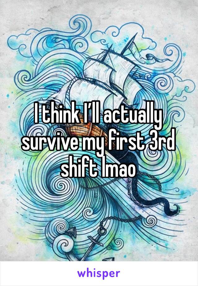 I think I’ll actually survive my first 3rd shift lmao 