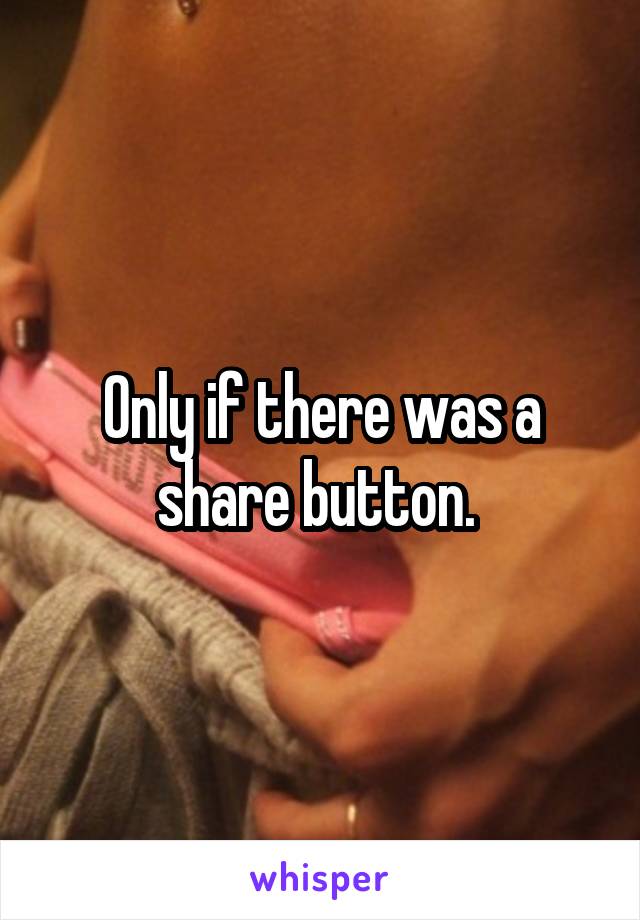Only if there was a share button. 