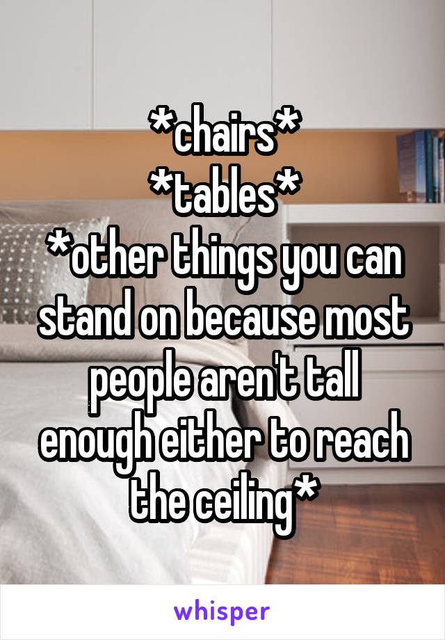 *chairs*
*tables*
*other things you can stand on because most people aren't tall enough either to reach the ceiling*