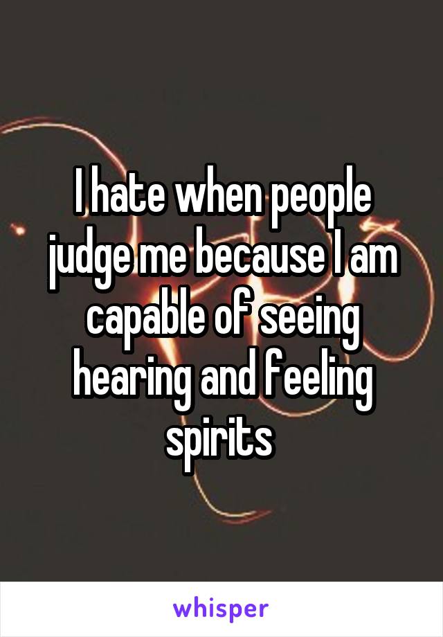 I hate when people judge me because I am capable of seeing hearing and feeling spirits 