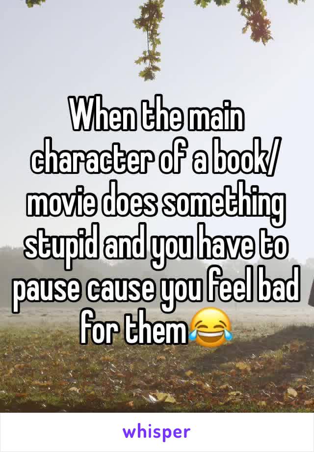 When the main character of a book/movie does something stupid and you have to pause cause you feel bad for them😂