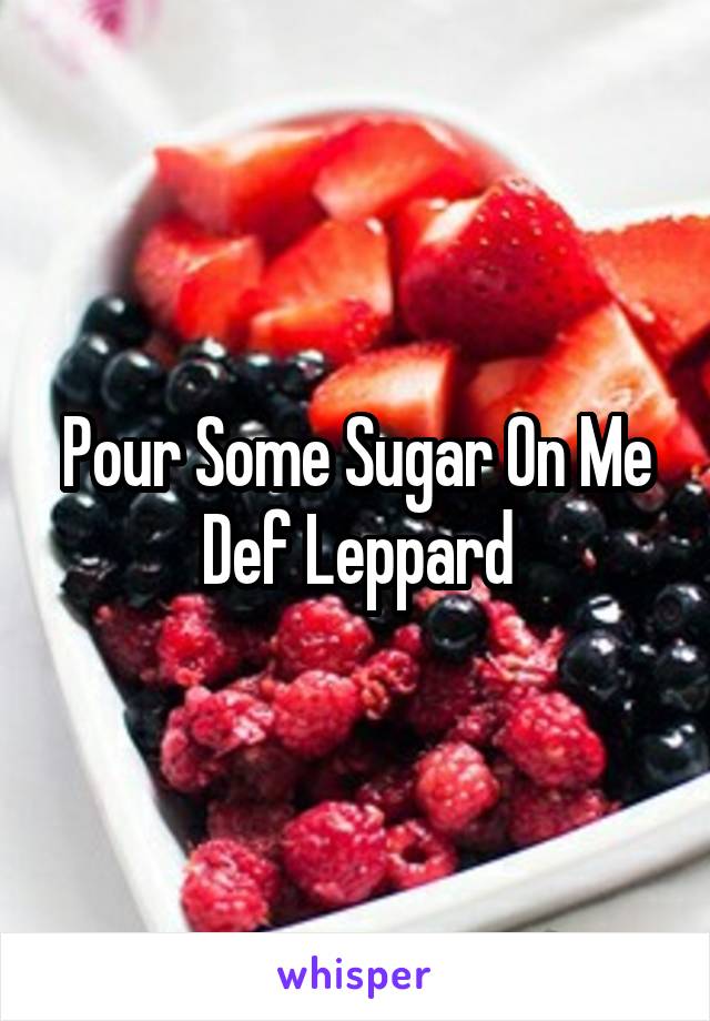 Pour Some Sugar On Me
Def Leppard