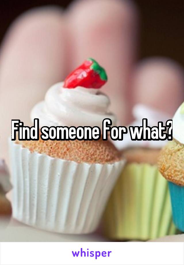 Find someone for what?