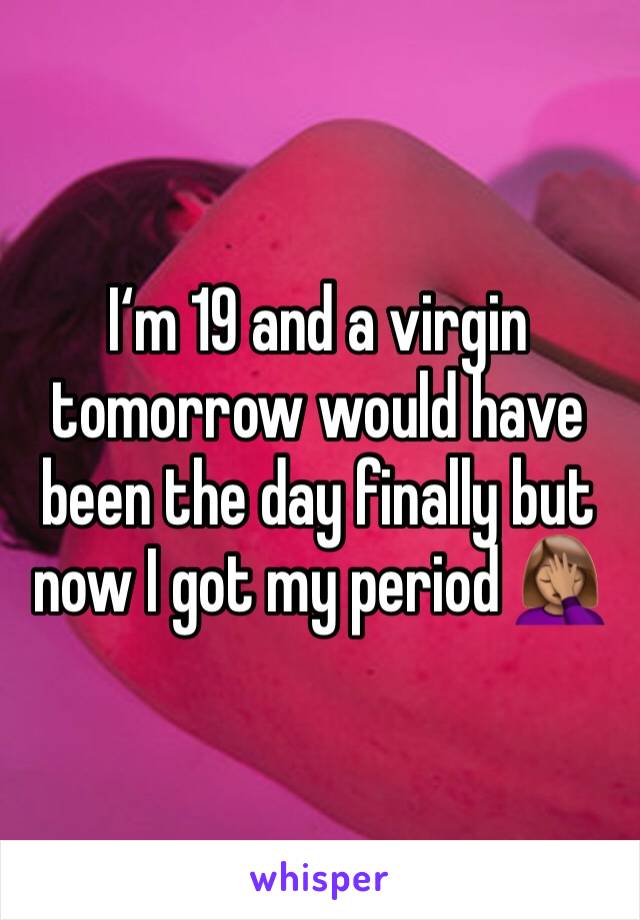 I‘m 19 and a virgin tomorrow would have been the day finally but now I got my period 🤦🏽‍♀️
