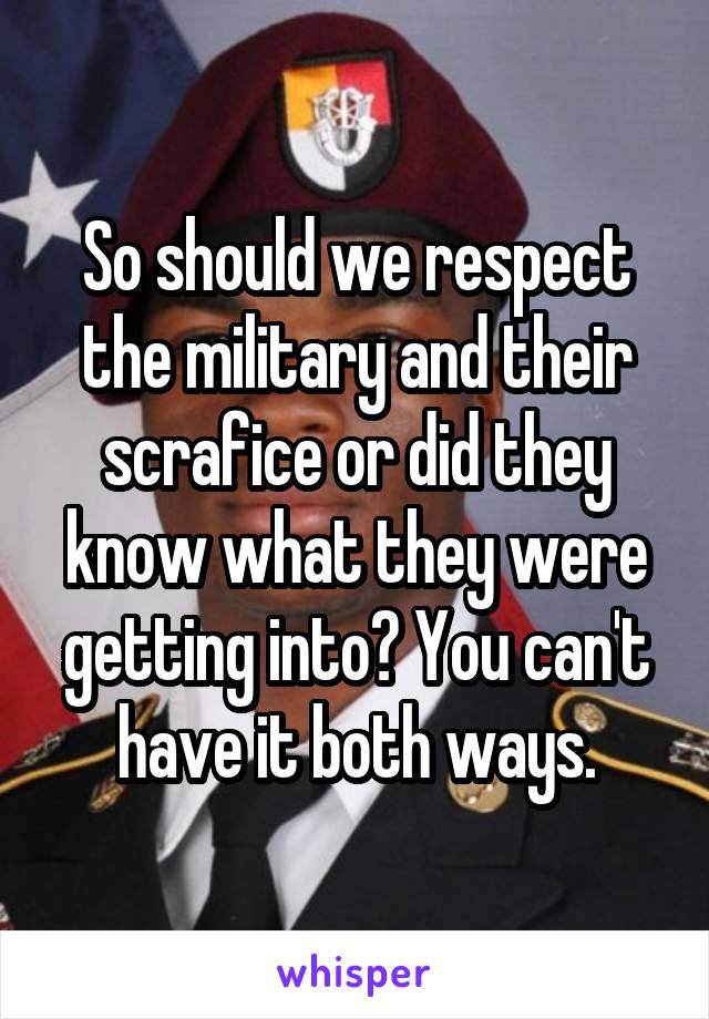 So should we respect the military and their scrafice or did they know what they were getting into? You can't have it both ways.
