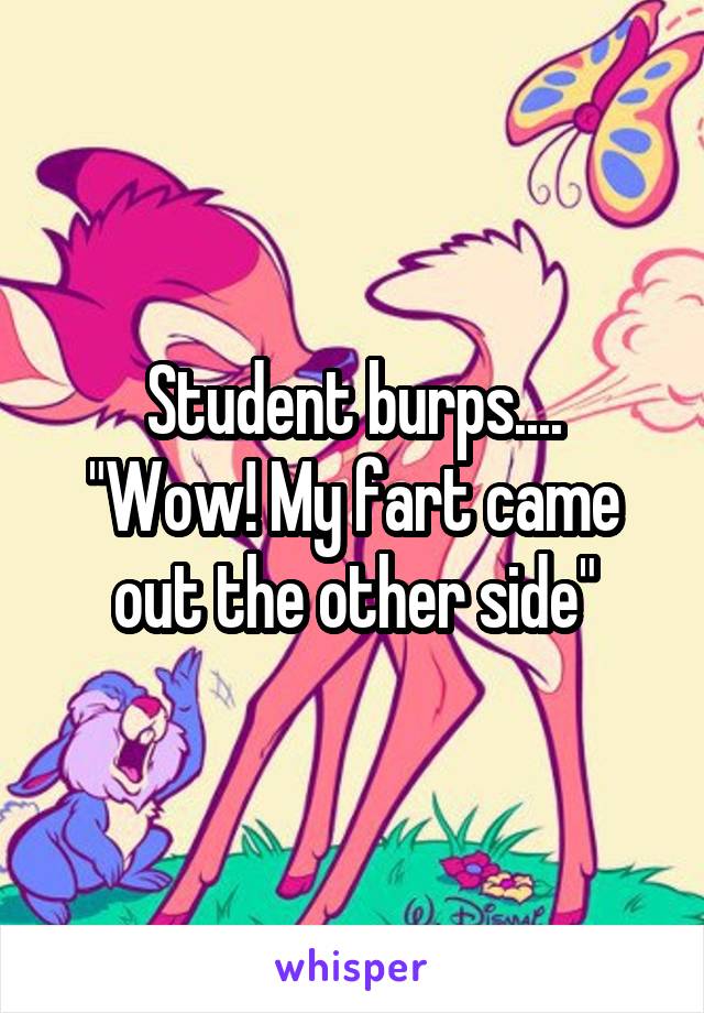 Student burps....
"Wow! My fart came out the other side"