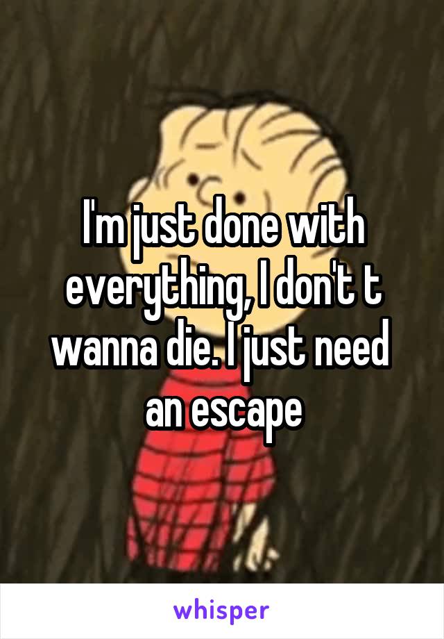 I'm just done with everything, I don't t wanna die. I just need  an escape