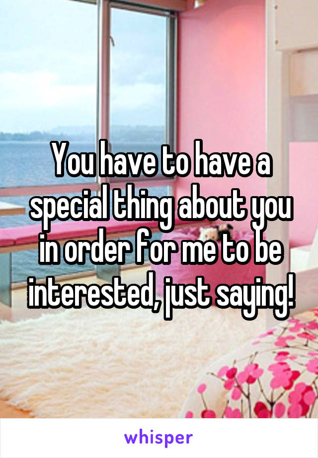 You have to have a special thing about you in order for me to be interested, just saying!