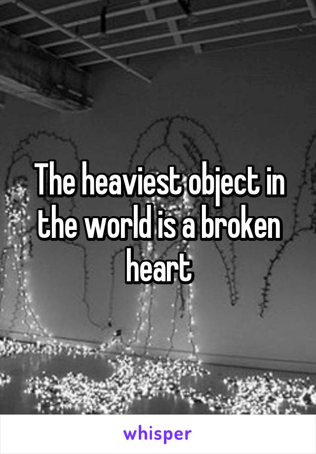 The heaviest object in the world is a broken heart