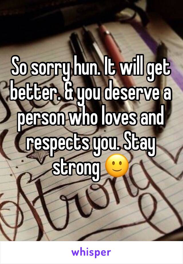So sorry hun. It will get better. & you deserve a person who loves and respects you. Stay strong 🙂