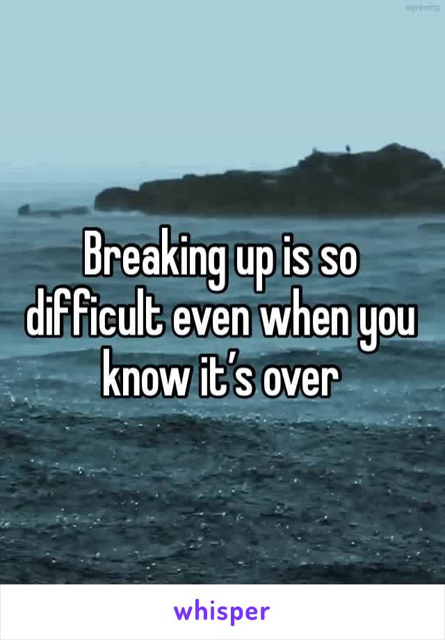Breaking up is so difficult even when you know it’s over 