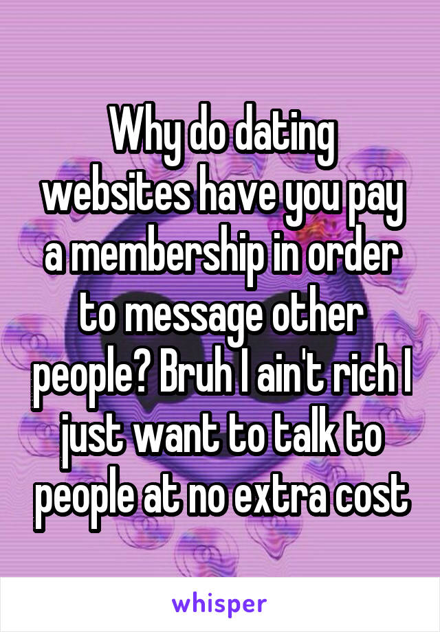 Why do dating websites have you pay a membership in order to message other people? Bruh I ain't rich I just want to talk to people at no extra cost