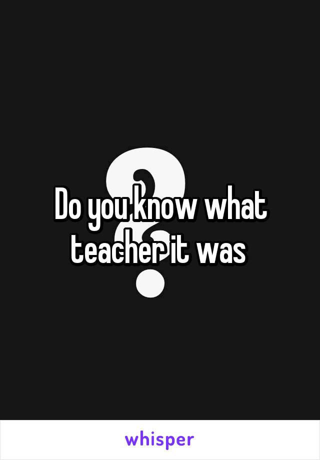 Do you know what teacher it was 