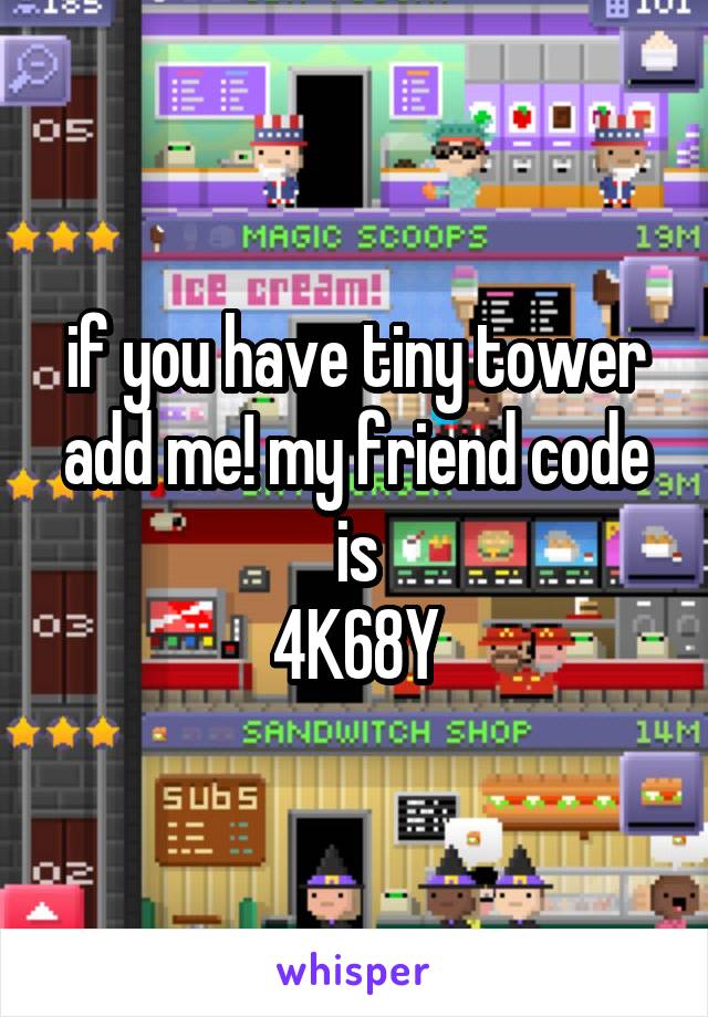 if you have tiny tower add me! my friend code is
4K68Y
