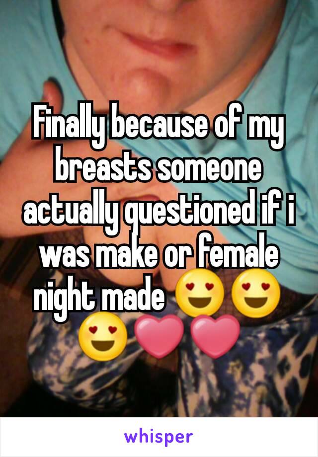 Finally because of my breasts someone actually questioned if i was make or female night made 😍😍😍❤❤