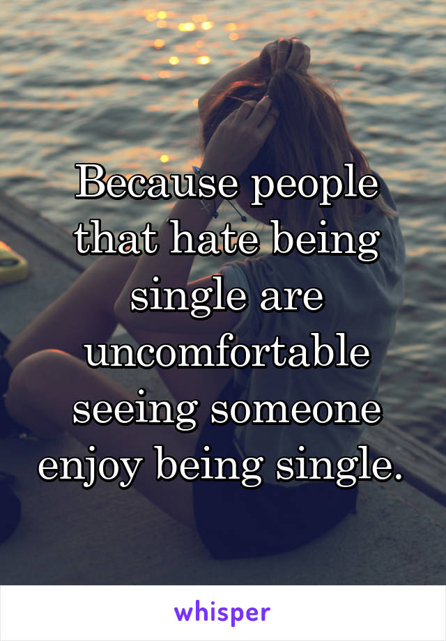 Because people that hate being single are uncomfortable seeing someone enjoy being single. 