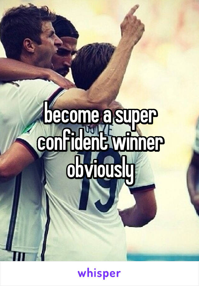 become a super confident winner obviously