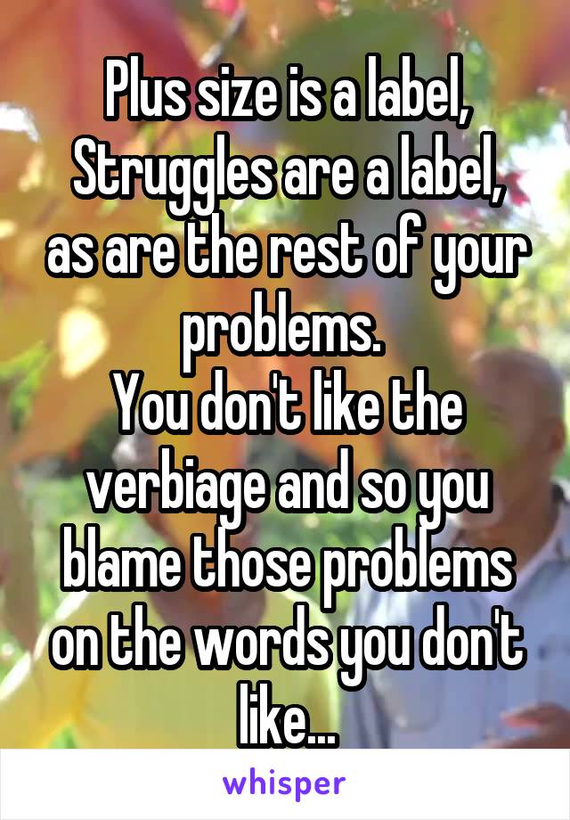 Plus size is a label,
Struggles are a label, as are the rest of your problems. 
You don't like the verbiage and so you blame those problems on the words you don't like...
