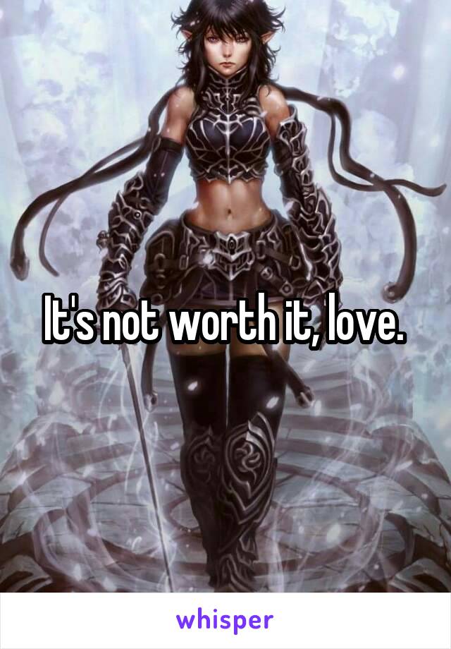 It's not worth it, love. 